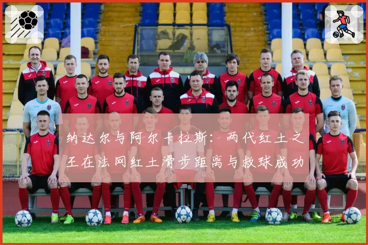 纳达尔与阿尔卡拉斯：两代红土之王在法网红土滑步距离与救球成功率数据传承分析