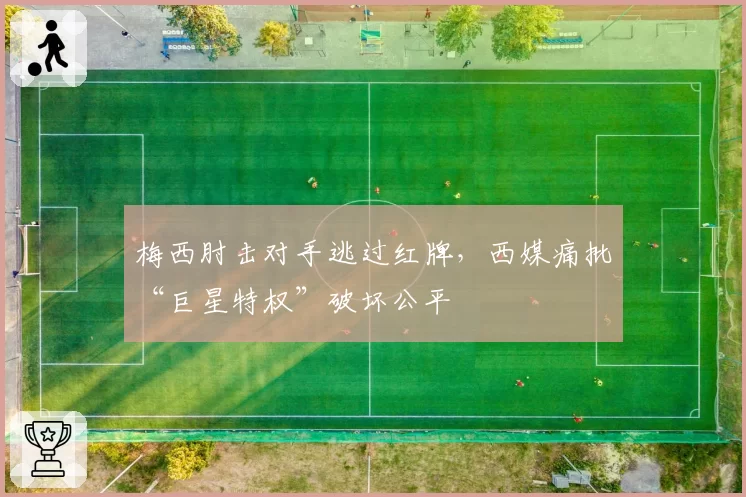 梅西肘击对手逃过红牌,西媒痛批“巨星特权”破坏公平