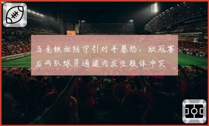 马竞铁血防守引对手暴怒，欧冠赛后两队球员通道内发生肢体冲突