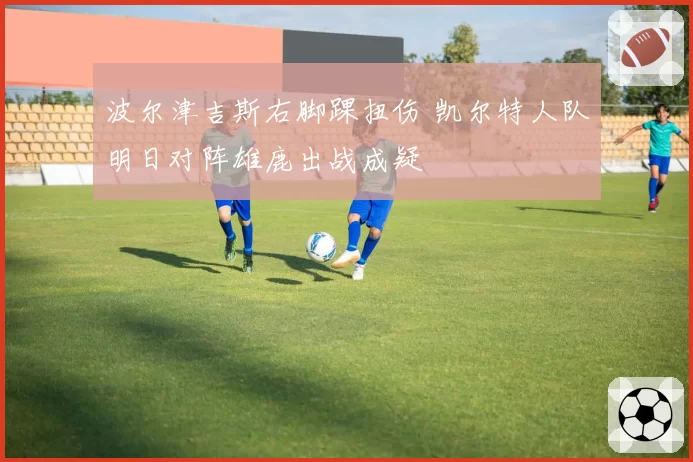 波尔津吉斯右脚踝扭伤 凯尔特人队明日对阵雄鹿出战成疑