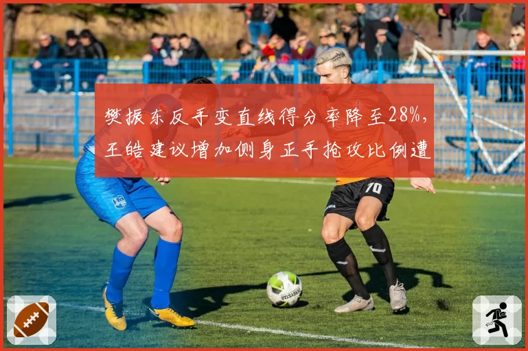 樊振东反手变直线得分率降至28%，王皓建议增加侧身正手抢攻比例遭数据团队反驳