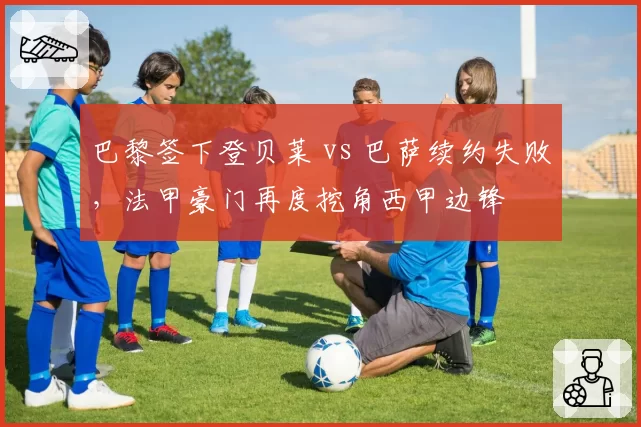 巴黎签下登贝莱 vs 巴萨续约失败，法甲豪门再度挖角西甲边锋