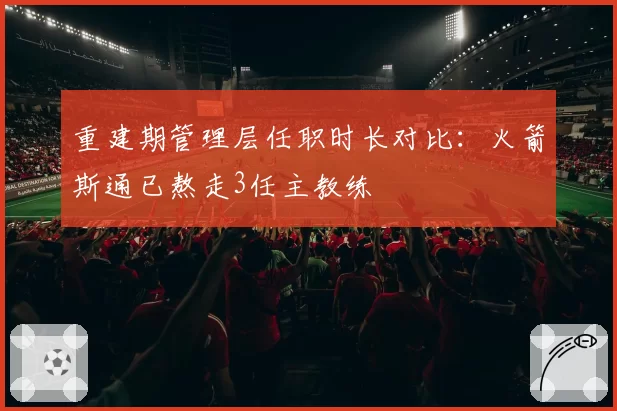重建期管理层任职时长对比：火箭斯通已熬走3任主教练