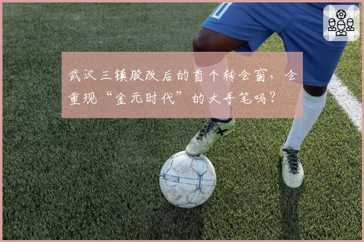 武汉三镇股改后的首个转会窗,会重现“金元时代”的大手笔吗?