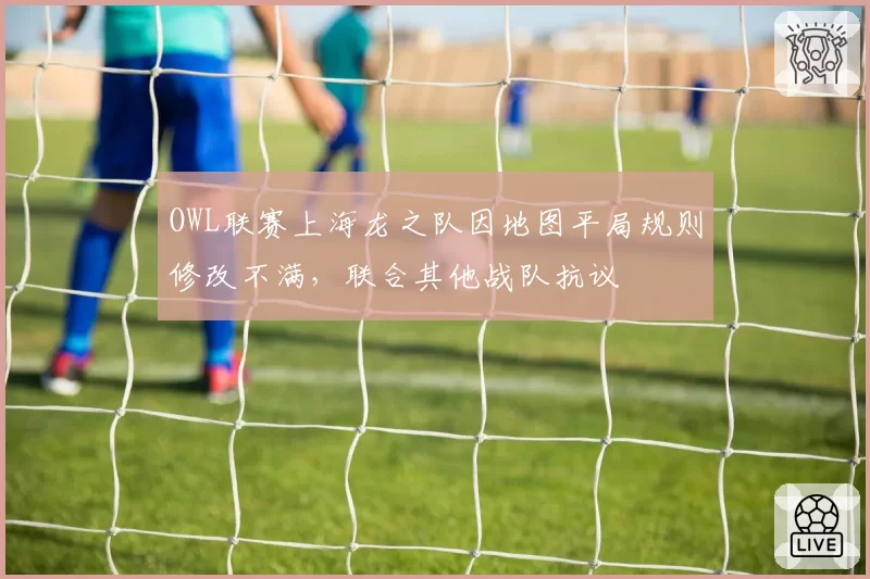 OWL联赛上海龙之队因地图平局规则修改不满,联合其他战队抗议